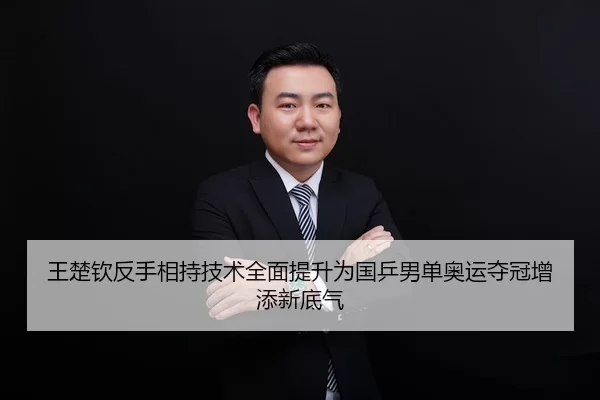 王楚钦反手相持技术全面提升为国乒男单奥运夺冠增添新底气