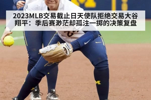 2023MLB交易截止日天使队拒绝交易大谷翔平：季后赛渺茫却孤注一掷的决策复盘