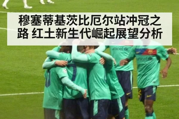 穆塞蒂基茨比厄尔站冲冠之路 红土新生代崛起展望分析
