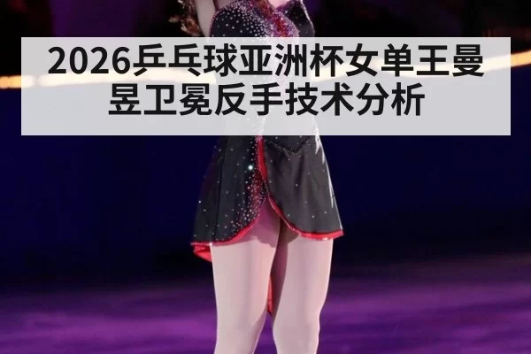 2026乒乓球亚洲杯女单王曼昱卫冕反手技术分析