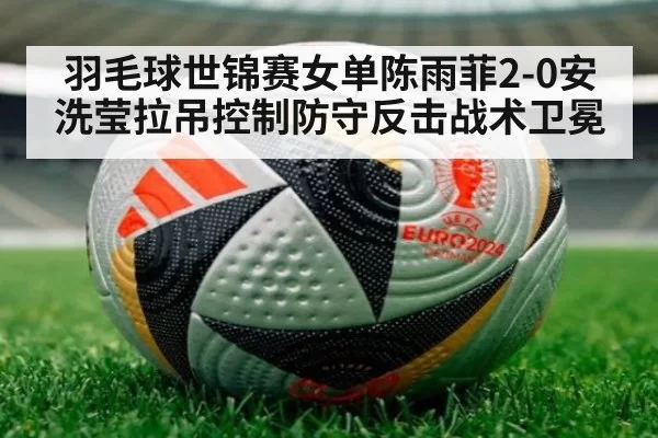 羽毛球世锦赛女单陈雨菲2-0安洗莹拉吊控制防守反击战术卫冕