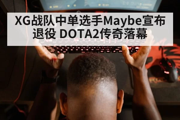 XG战队中单选手Maybe宣布退役 DOTA2传奇落幕