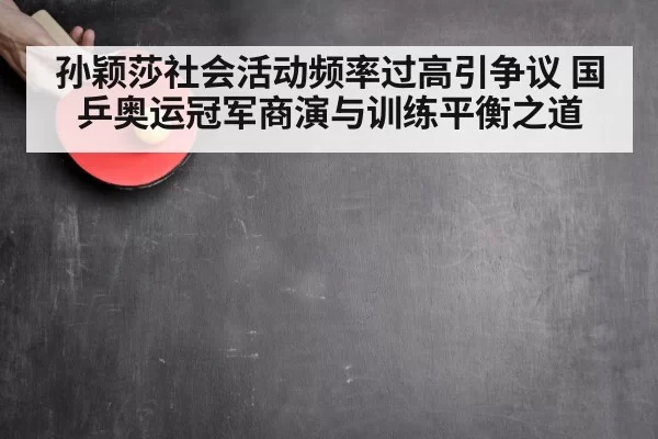 孙颖莎社会活动频率过高引争议 国乒奥运冠军商演与训练平衡之道