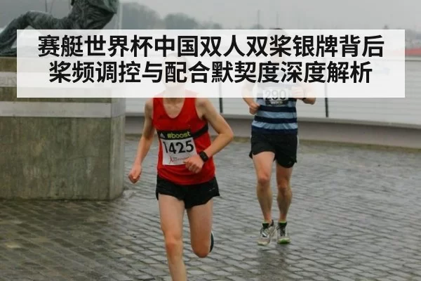 赛艇世界杯中国双人双桨银牌背后 桨频调控与配合默契度深度解析