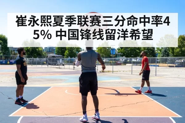 崔永熙夏季联赛三分命中率45% 中国锋线留洋希望