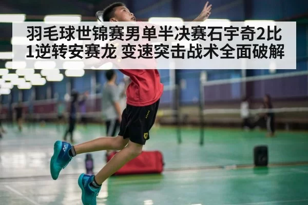 羽毛球世锦赛男单半决赛石宇奇2比1逆转安赛龙 变速突击战术全面破解