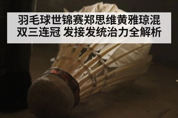 羽毛球世锦赛郑思维黄雅琼混双三连冠 发接发统治力全解析