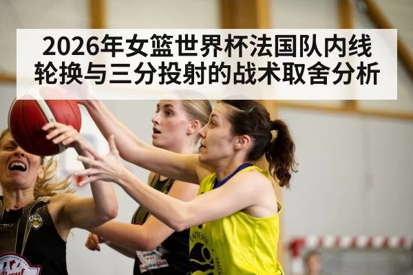 2026年女篮世界杯法国队内线轮换与三分投射的战术取舍分析