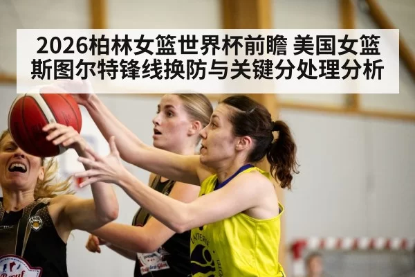 2026柏林女篮世界杯前瞻 美国女篮斯图尔特锋线换防与关键分处理分析